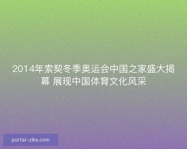 2014年索契冬季奥运会中国之家盛大揭幕 展现中国体育文化风采