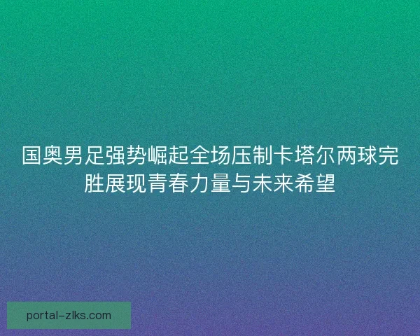 国奥男足强势崛起全场压制卡塔尔两球完胜展现青春力量与未来希望
