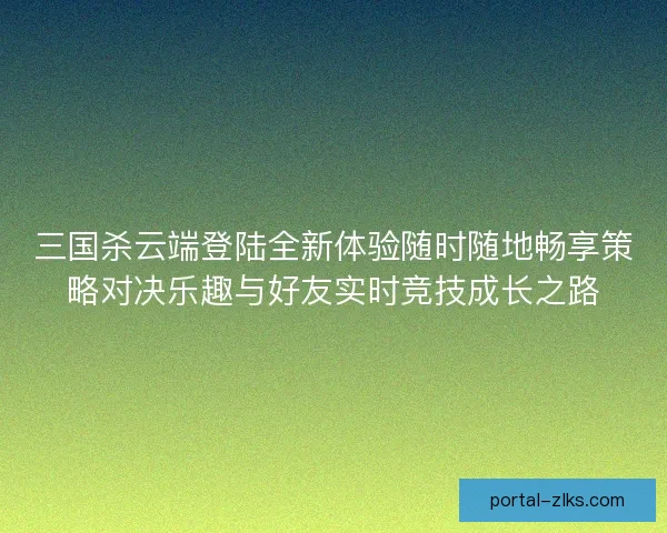 三国杀云端登陆全新体验随时随地畅享策略对决乐趣与好友实时竞技成长之路