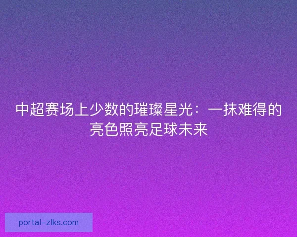 中超赛场上少数的璀璨星光：一抹难得的亮色照亮足球未来