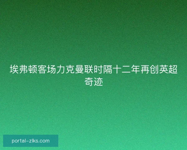 埃弗顿客场力克曼联时隔十二年再创英超奇迹